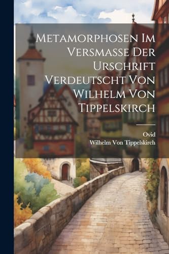 Metamorphosen Im Versmasse Der Urschrift Verdeutscht Von Wilhelm Von Tippelskirch von Legare Street Press